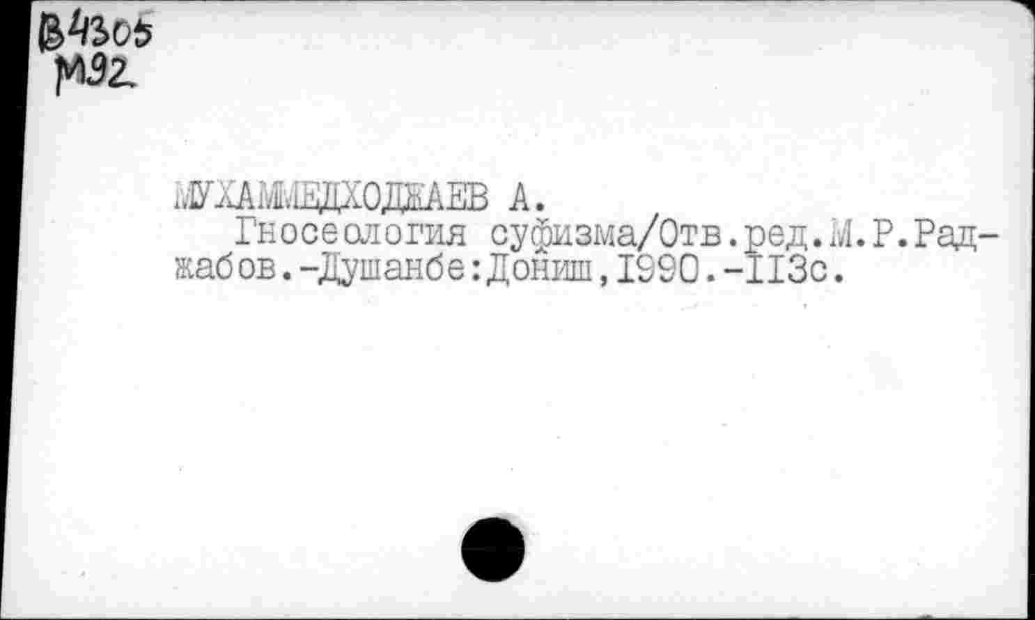 ﻿№
^лА^ЩХОЖАЕВ А.
Гносеология суфизма/Отв.ред.М.Р.Раджаб ов.-Душанбе: Дониш,1990.-113с.